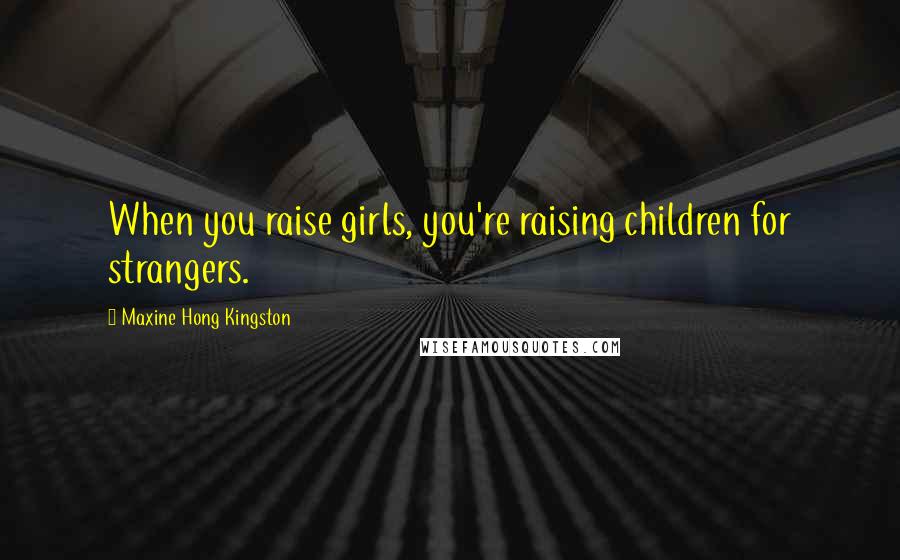 Maxine Hong Kingston Quotes: When you raise girls, you're raising children for strangers.