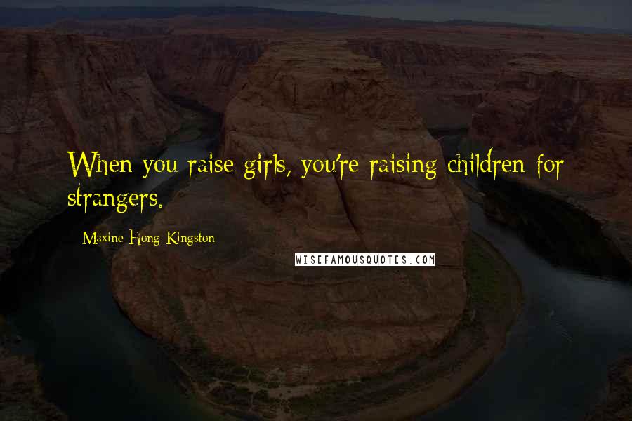 Maxine Hong Kingston Quotes: When you raise girls, you're raising children for strangers.