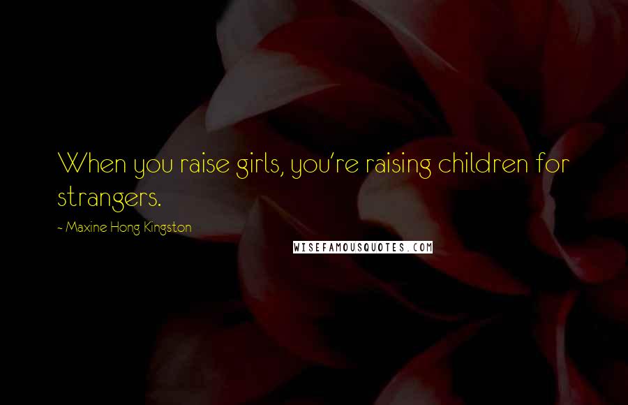 Maxine Hong Kingston Quotes: When you raise girls, you're raising children for strangers.