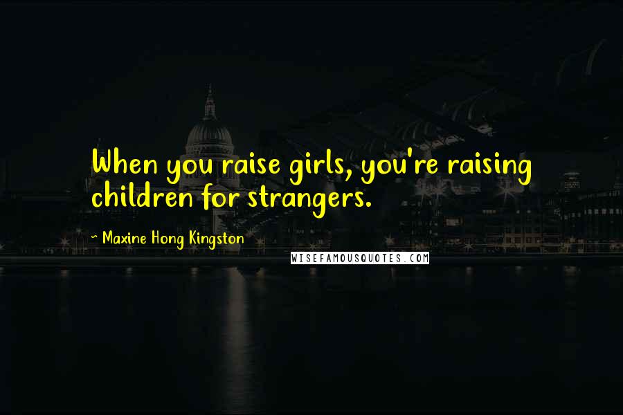 Maxine Hong Kingston Quotes: When you raise girls, you're raising children for strangers.