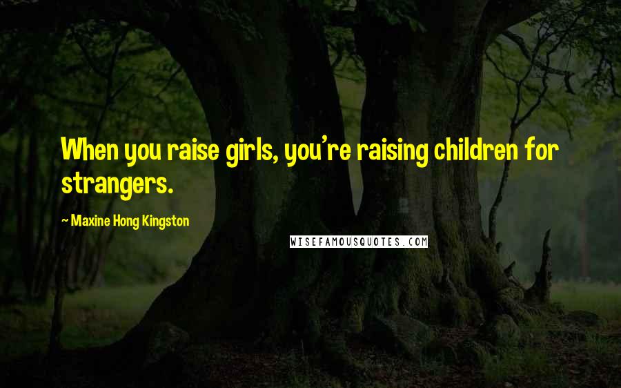 Maxine Hong Kingston Quotes: When you raise girls, you're raising children for strangers.