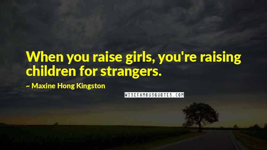 Maxine Hong Kingston Quotes: When you raise girls, you're raising children for strangers.