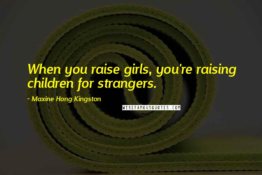 Maxine Hong Kingston Quotes: When you raise girls, you're raising children for strangers.