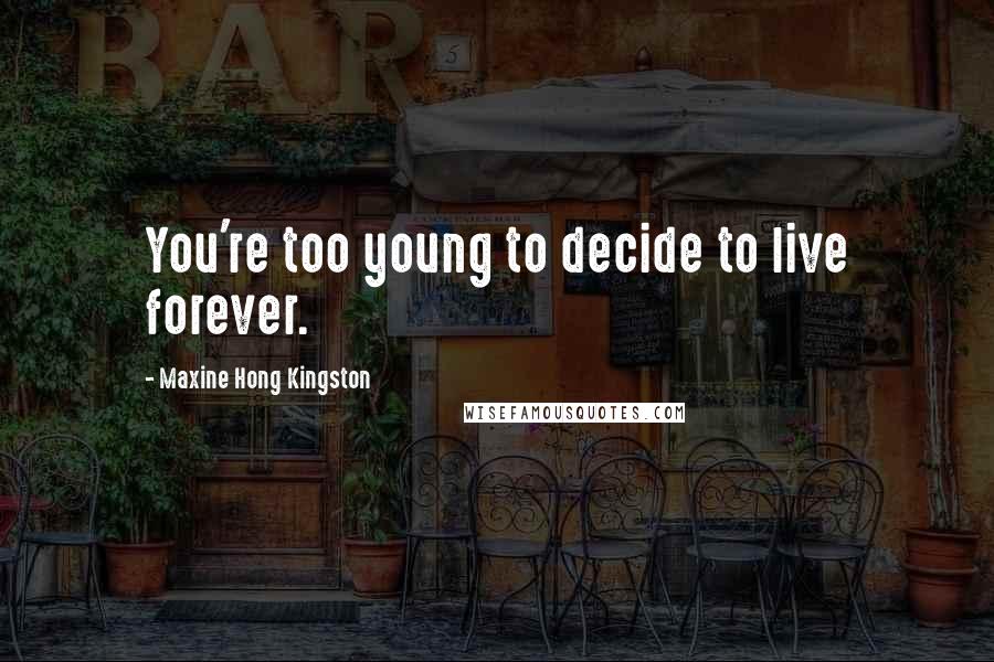 Maxine Hong Kingston Quotes: You're too young to decide to live forever.