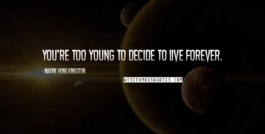 Maxine Hong Kingston Quotes: You're too young to decide to live forever.