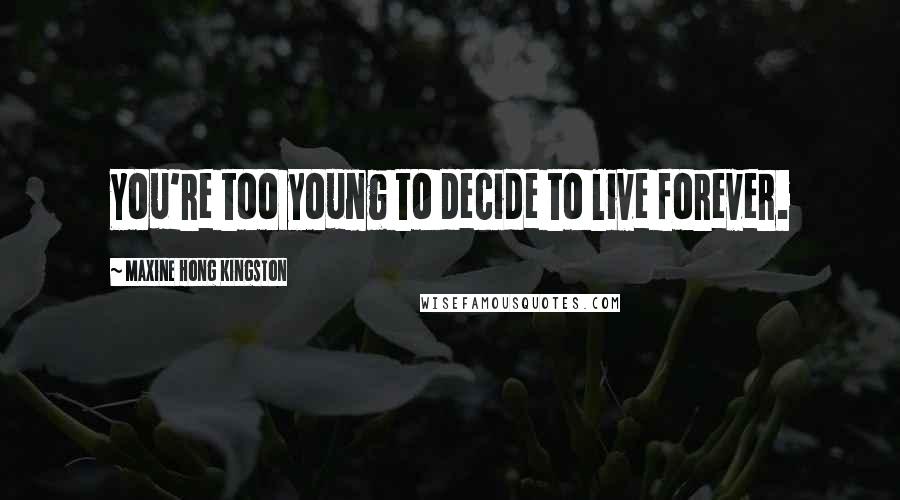 Maxine Hong Kingston Quotes: You're too young to decide to live forever.