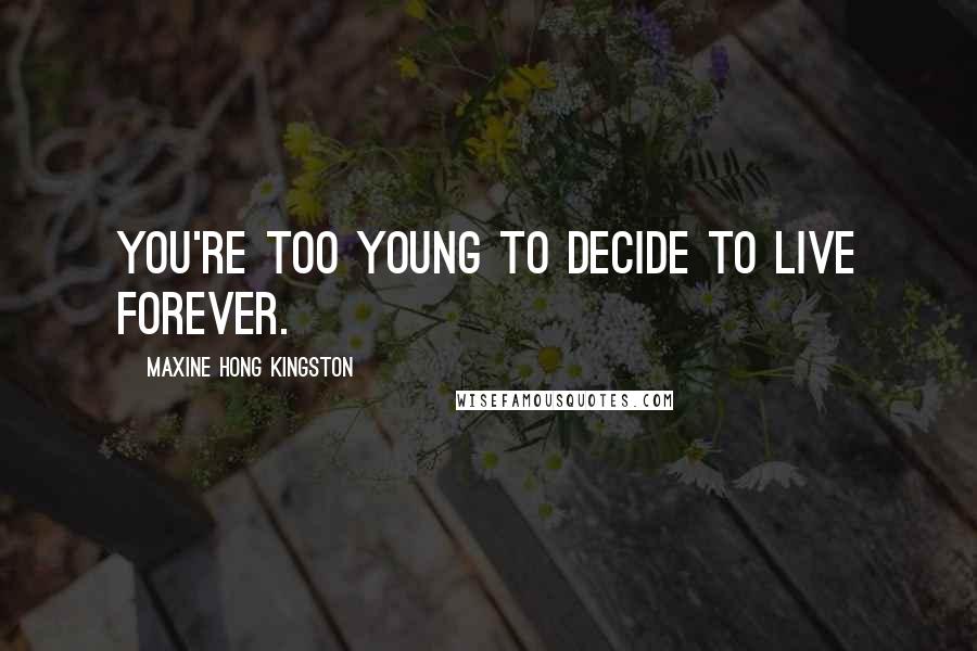 Maxine Hong Kingston Quotes: You're too young to decide to live forever.