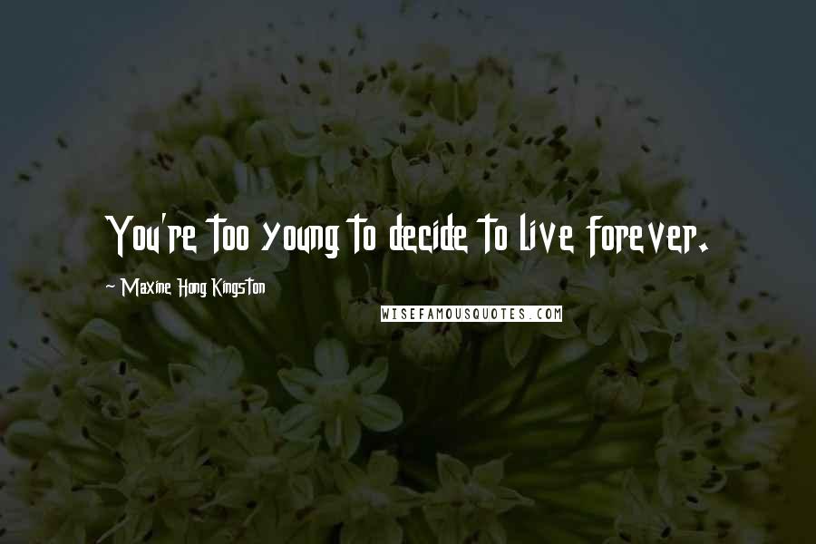 Maxine Hong Kingston Quotes: You're too young to decide to live forever.