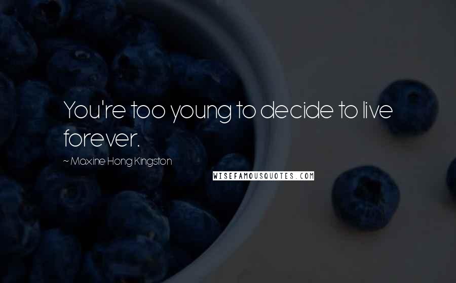 Maxine Hong Kingston Quotes: You're too young to decide to live forever.