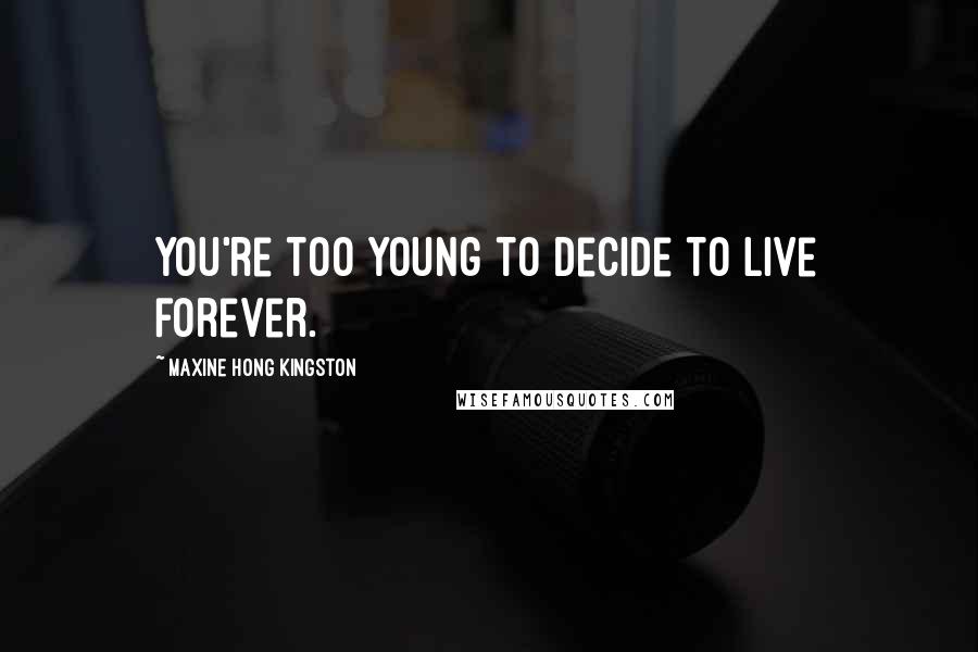 Maxine Hong Kingston Quotes: You're too young to decide to live forever.