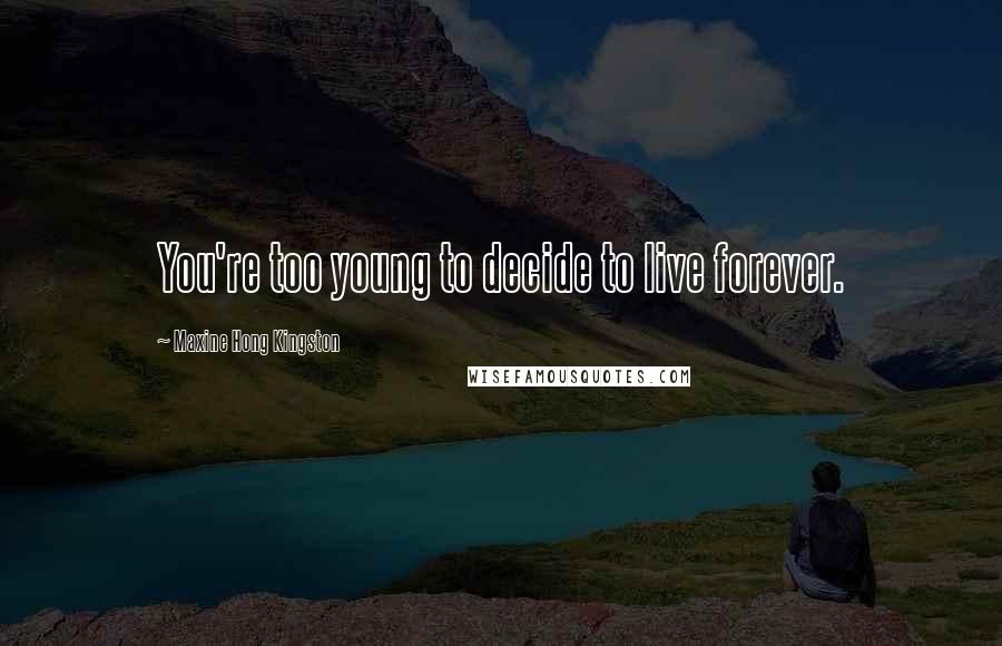 Maxine Hong Kingston Quotes: You're too young to decide to live forever.