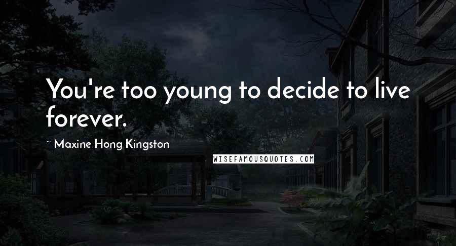 Maxine Hong Kingston Quotes: You're too young to decide to live forever.