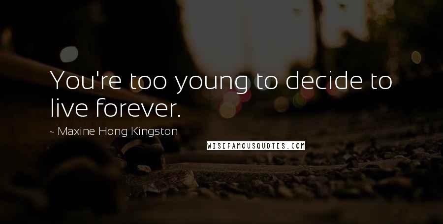 Maxine Hong Kingston Quotes: You're too young to decide to live forever.