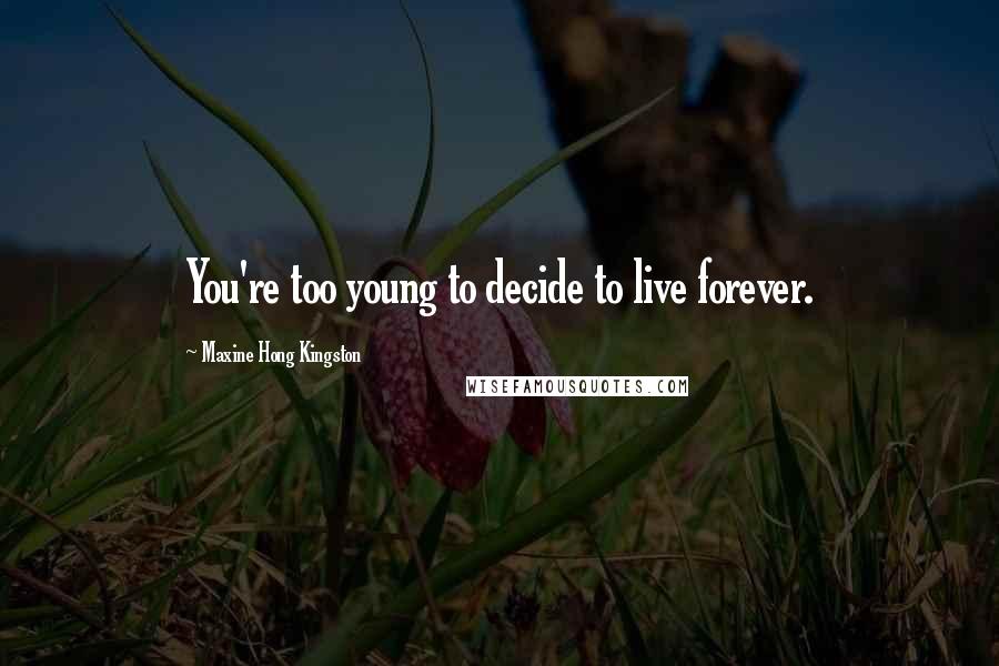 Maxine Hong Kingston Quotes: You're too young to decide to live forever.