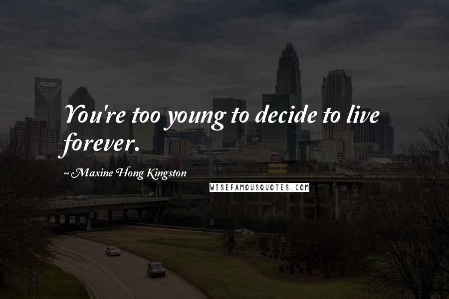 Maxine Hong Kingston Quotes: You're too young to decide to live forever.