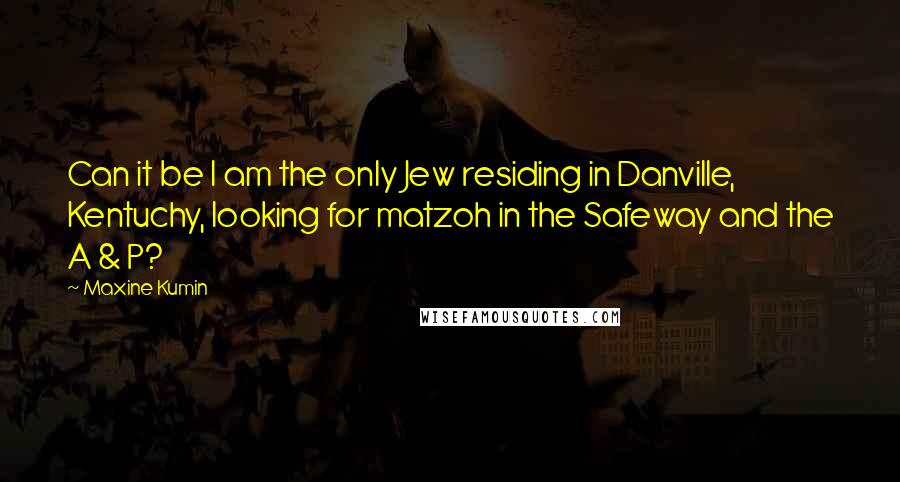 Maxine Kumin Quotes: Can it be I am the only Jew residing in Danville, Kentuchy, looking for matzoh in the Safeway and the A & P?