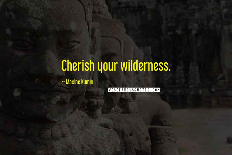 Maxine Kumin Quotes: Cherish your wilderness.