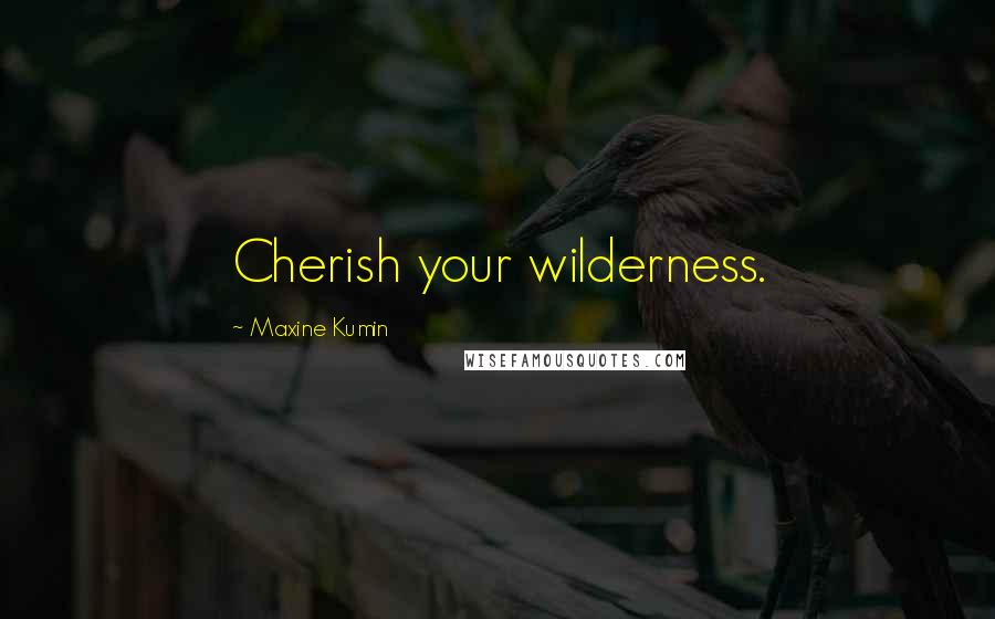 Maxine Kumin Quotes: Cherish your wilderness.