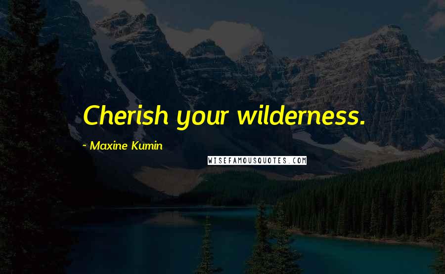 Maxine Kumin Quotes: Cherish your wilderness.