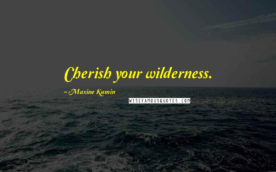 Maxine Kumin Quotes: Cherish your wilderness.