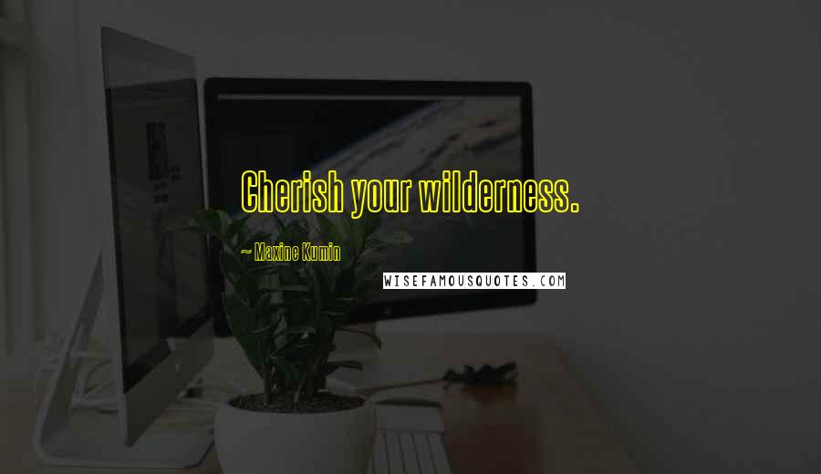 Maxine Kumin Quotes: Cherish your wilderness.