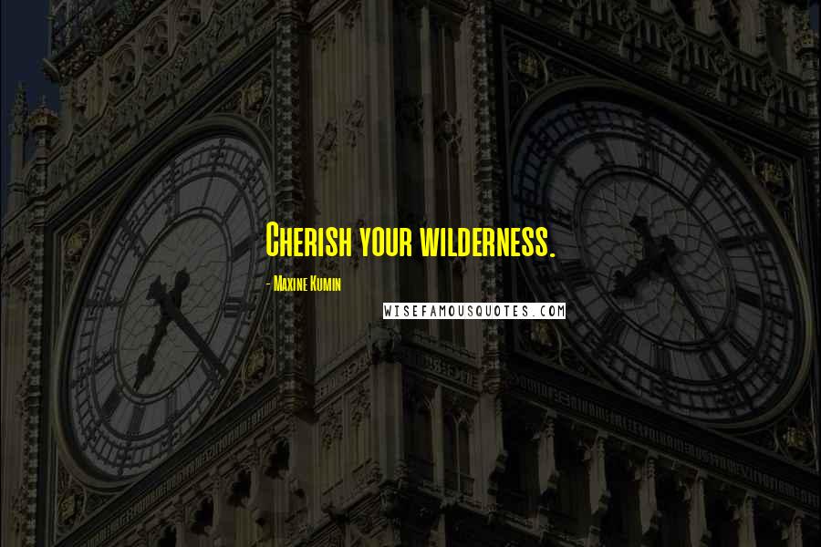 Maxine Kumin Quotes: Cherish your wilderness.