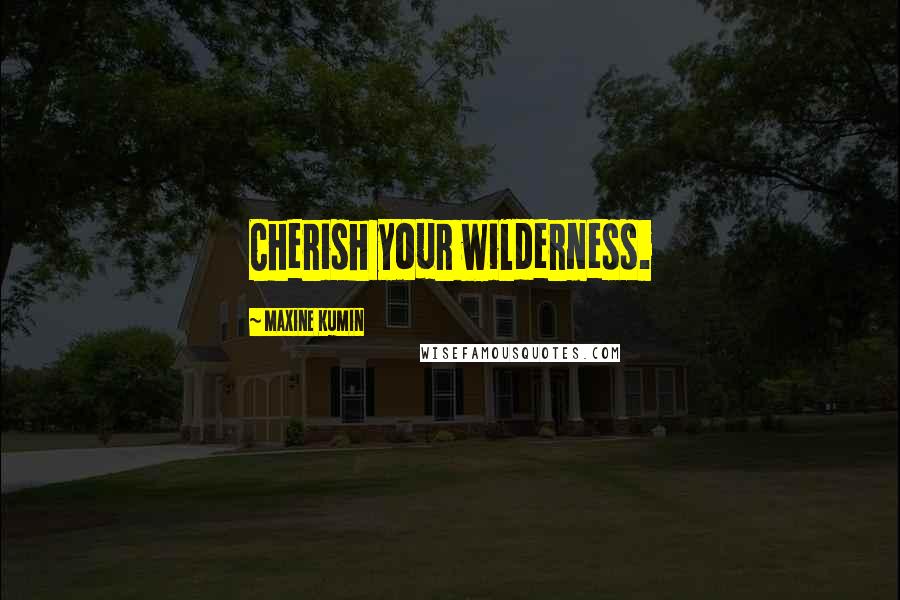 Maxine Kumin Quotes: Cherish your wilderness.