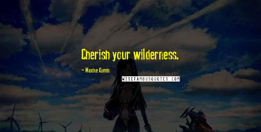 Maxine Kumin Quotes: Cherish your wilderness.