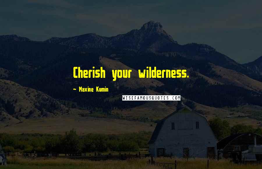 Maxine Kumin Quotes: Cherish your wilderness.