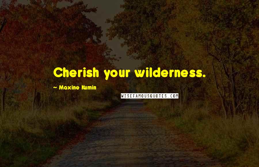 Maxine Kumin Quotes: Cherish your wilderness.