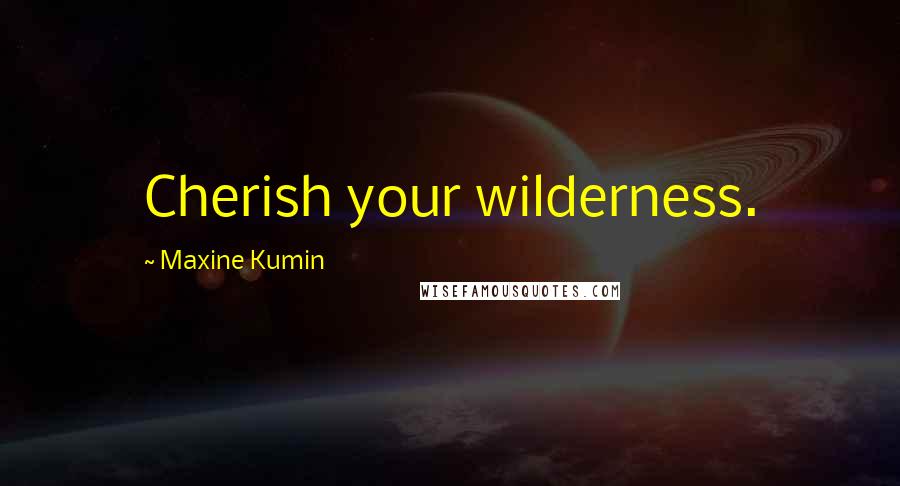 Maxine Kumin Quotes: Cherish your wilderness.