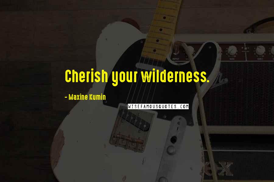 Maxine Kumin Quotes: Cherish your wilderness.