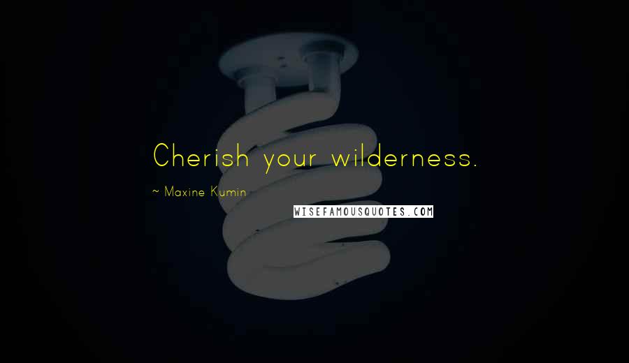 Maxine Kumin Quotes: Cherish your wilderness.