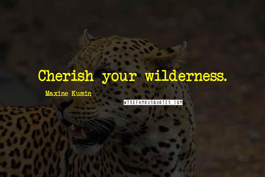 Maxine Kumin Quotes: Cherish your wilderness.