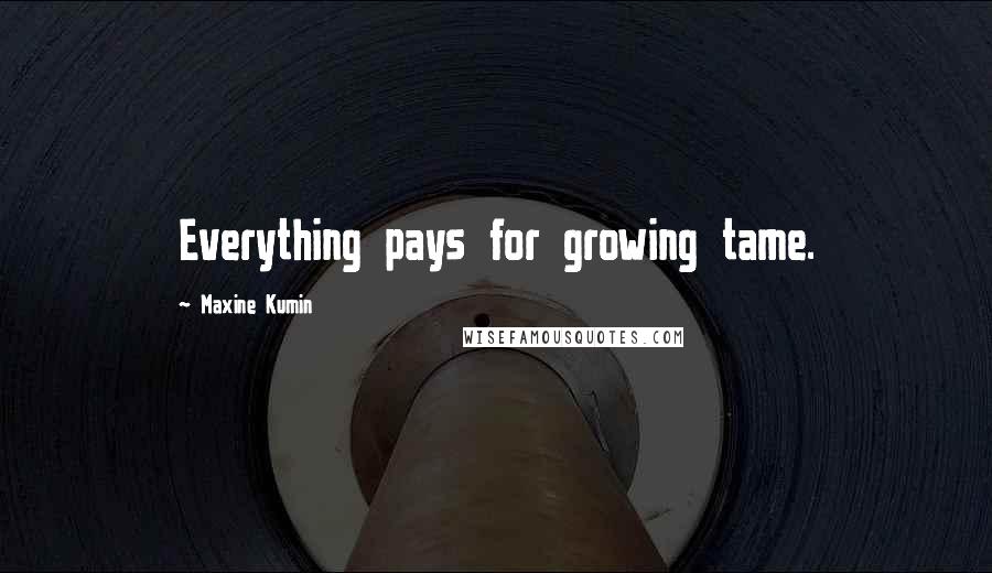 Maxine Kumin Quotes: Everything pays for growing tame.