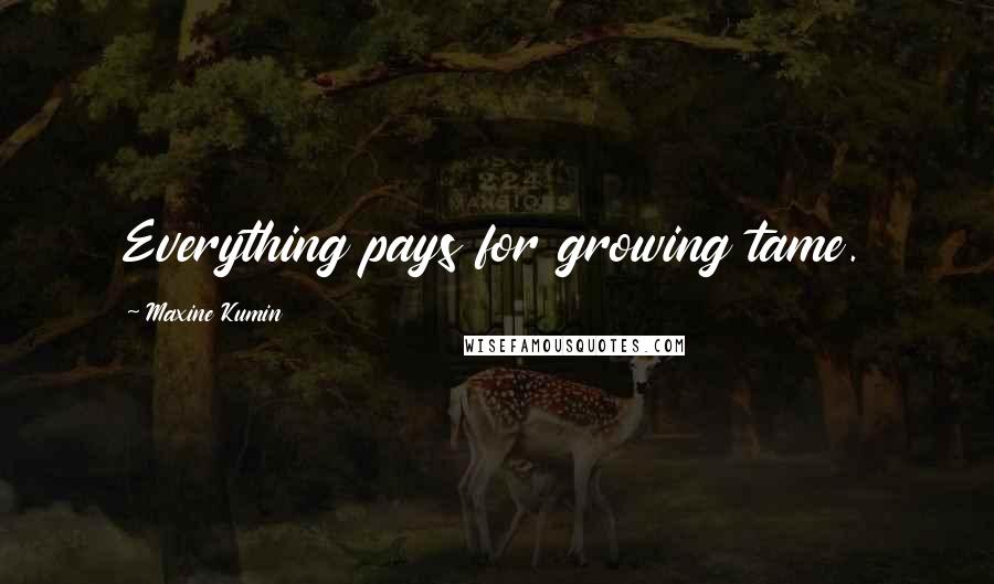 Maxine Kumin Quotes: Everything pays for growing tame.