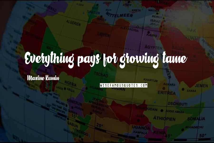 Maxine Kumin Quotes: Everything pays for growing tame.