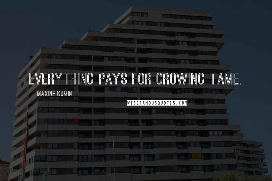 Maxine Kumin Quotes: Everything pays for growing tame.