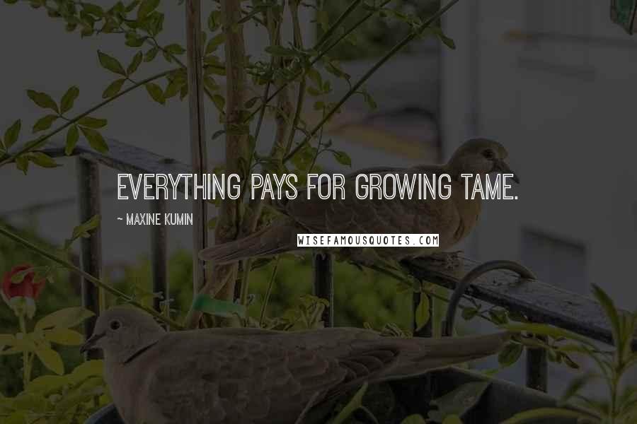 Maxine Kumin Quotes: Everything pays for growing tame.