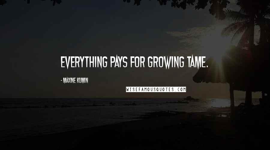 Maxine Kumin Quotes: Everything pays for growing tame.