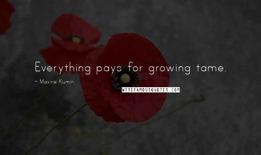 Maxine Kumin Quotes: Everything pays for growing tame.