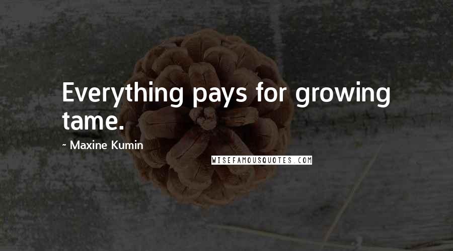 Maxine Kumin Quotes: Everything pays for growing tame.