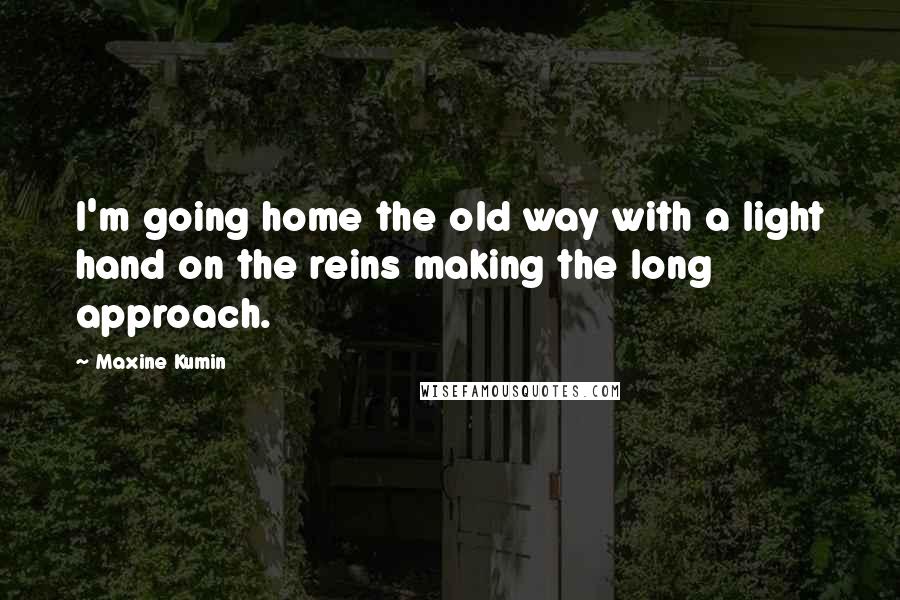 Maxine Kumin Quotes: I'm going home the old way with a light hand on the reins making the long approach.