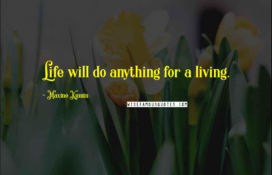 Maxine Kumin Quotes: Life will do anything for a living.