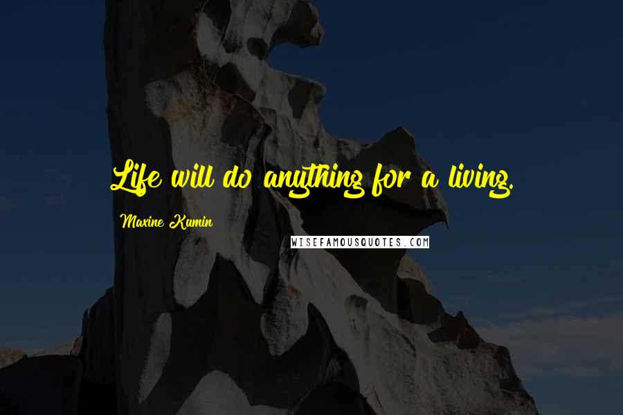Maxine Kumin Quotes: Life will do anything for a living.