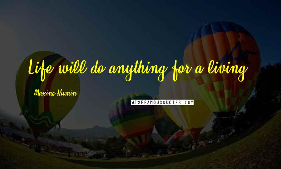 Maxine Kumin Quotes: Life will do anything for a living.