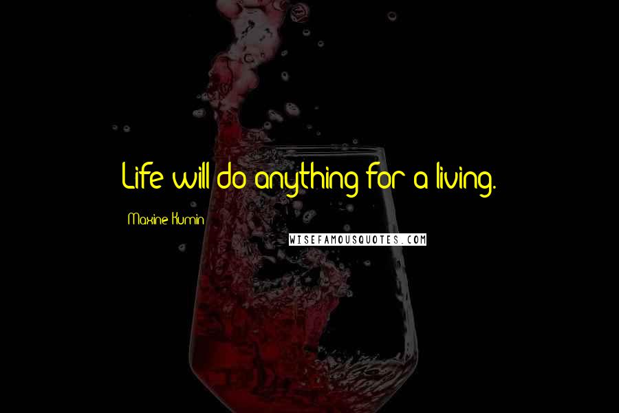 Maxine Kumin Quotes: Life will do anything for a living.
