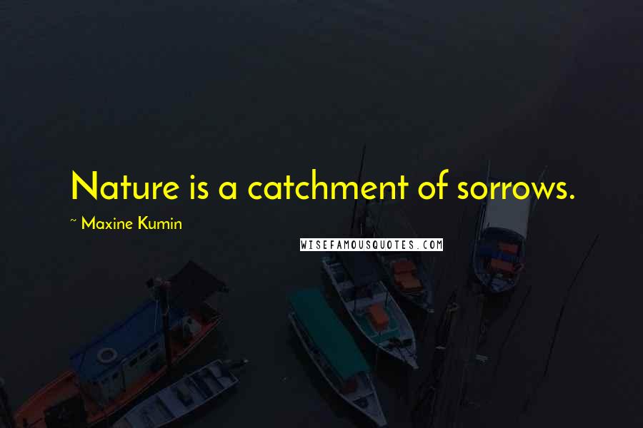 Maxine Kumin Quotes: Nature is a catchment of sorrows.