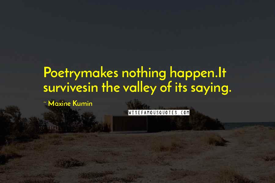 Maxine Kumin Quotes: Poetrymakes nothing happen.It survivesin the valley of its saying.