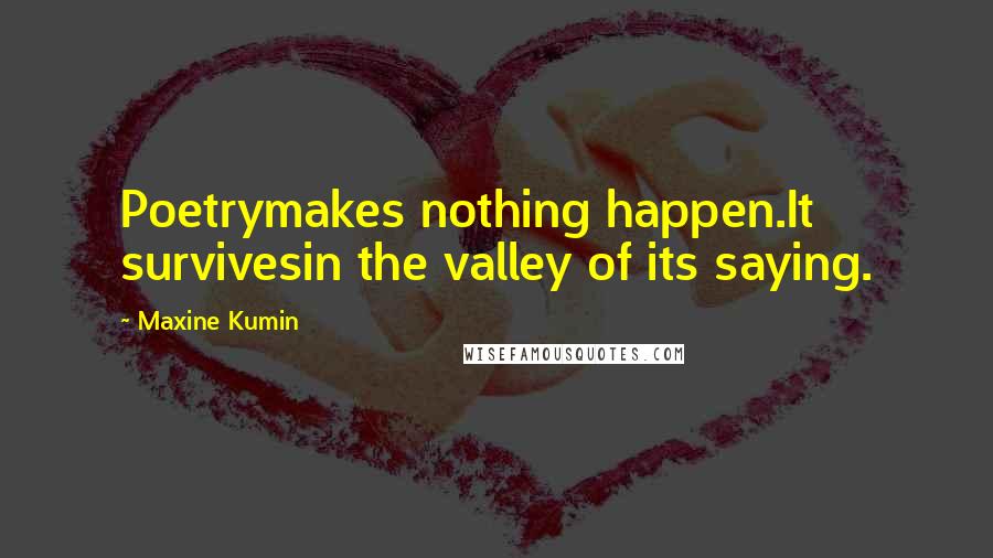 Maxine Kumin Quotes: Poetrymakes nothing happen.It survivesin the valley of its saying.